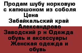 Продам шубу норковую с капюшоном из соболя  › Цена ­ 58 000 - Забайкальский край, Александрово-Заводский р-н Одежда, обувь и аксессуары » Женская одежда и обувь   